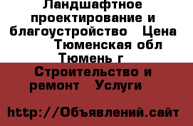 Ландшафтное проектирование и благоустройство › Цена ­ 100 - Тюменская обл., Тюмень г. Строительство и ремонт » Услуги   